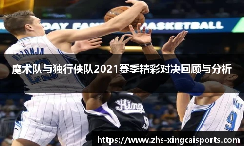 魔术队与独行侠队2021赛季精彩对决回顾与分析
