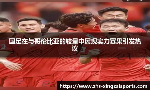 国足在与哥伦比亚的较量中展现实力赛果引发热议